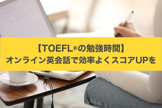 【TOEFL®の勉強時間】オンライン英会話で効率よくスコアUPを