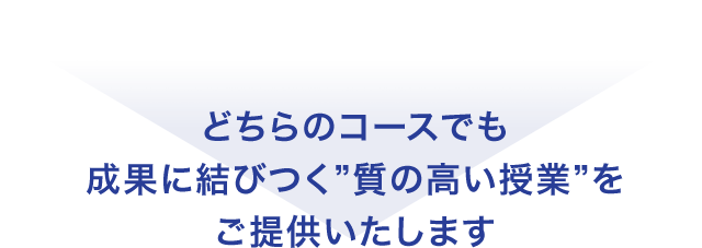 どちらのコースでも成果に結びつく " 質の高い授業” をご提供いたします