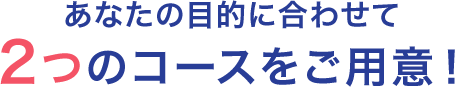 あなたの目的に合わせて2つのコースをご用意!