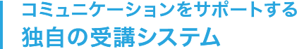 コミュニケーションをサポートする独自の受講システム